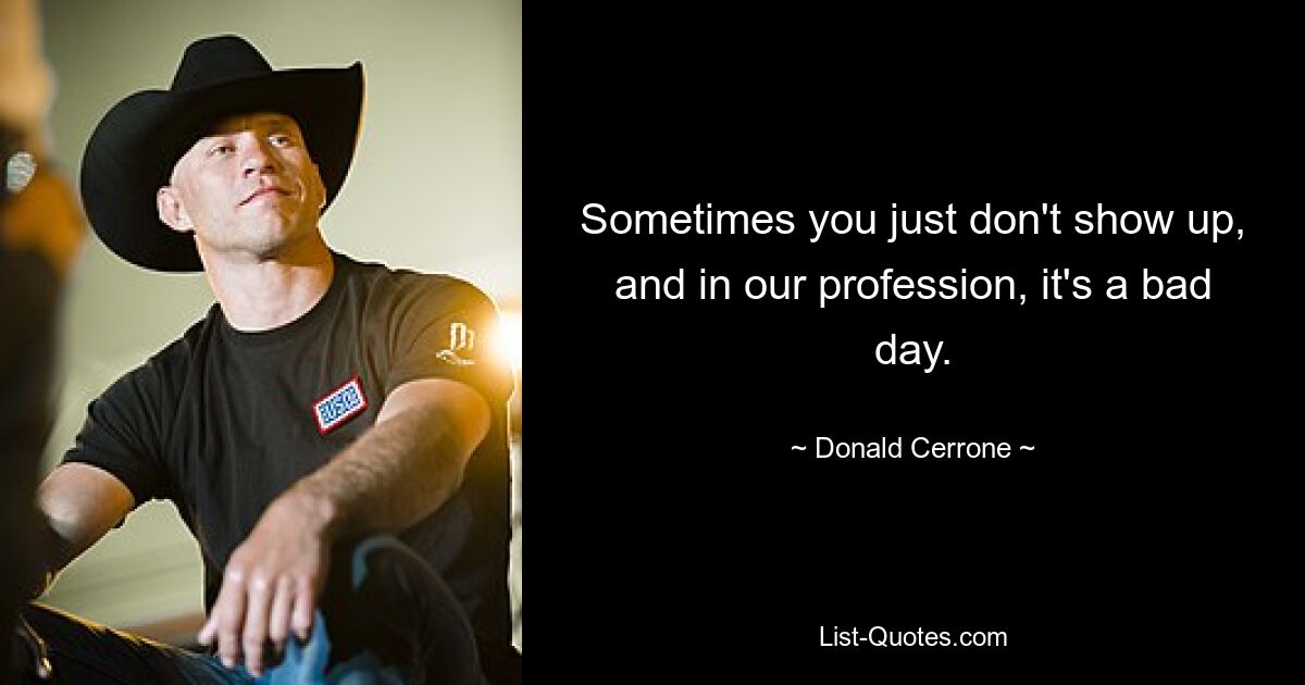 Sometimes you just don't show up, and in our profession, it's a bad day. — © Donald Cerrone