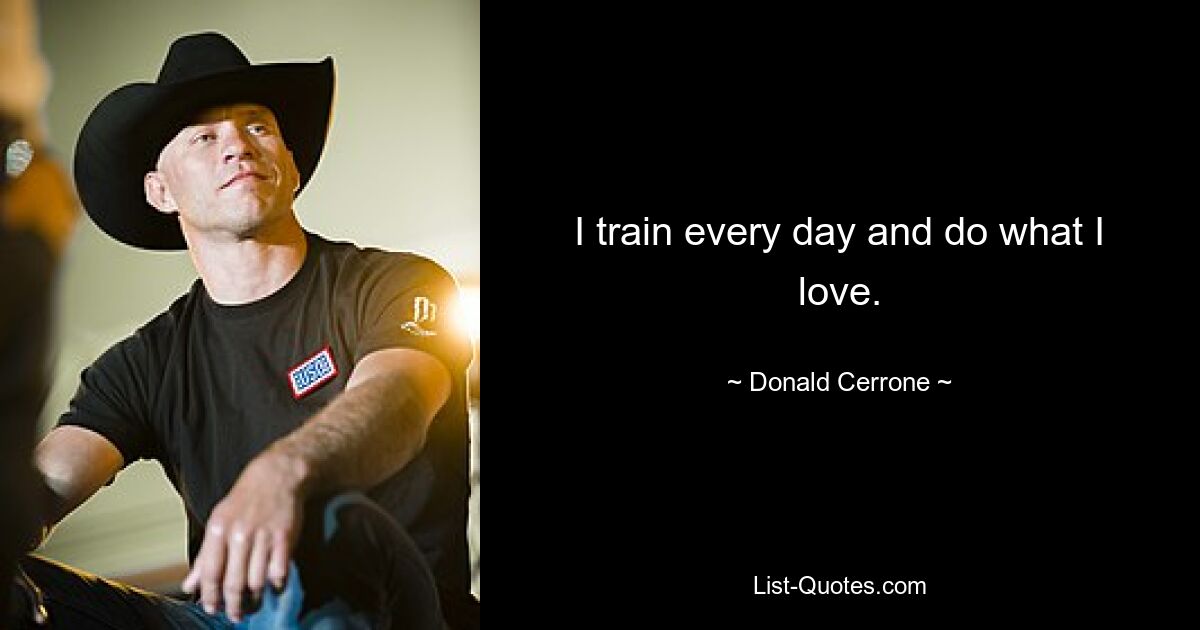 I train every day and do what I love. — © Donald Cerrone