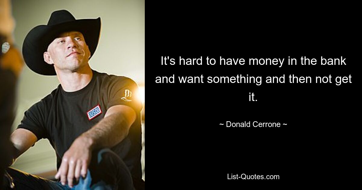 It's hard to have money in the bank and want something and then not get it. — © Donald Cerrone