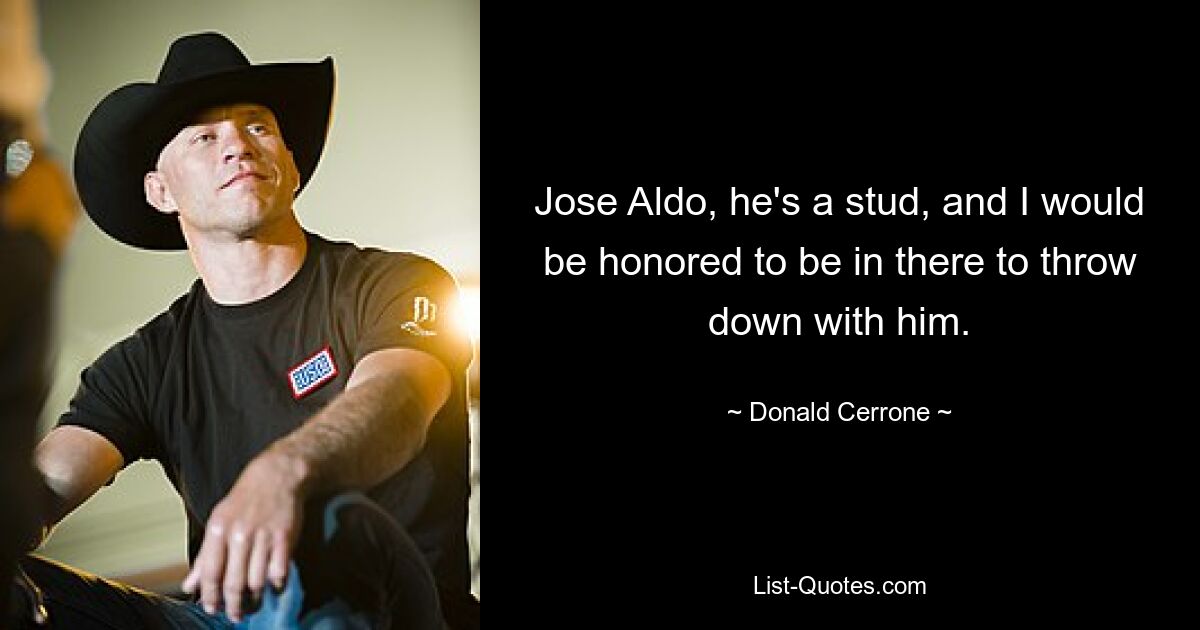 Jose Aldo, he's a stud, and I would be honored to be in there to throw down with him. — © Donald Cerrone