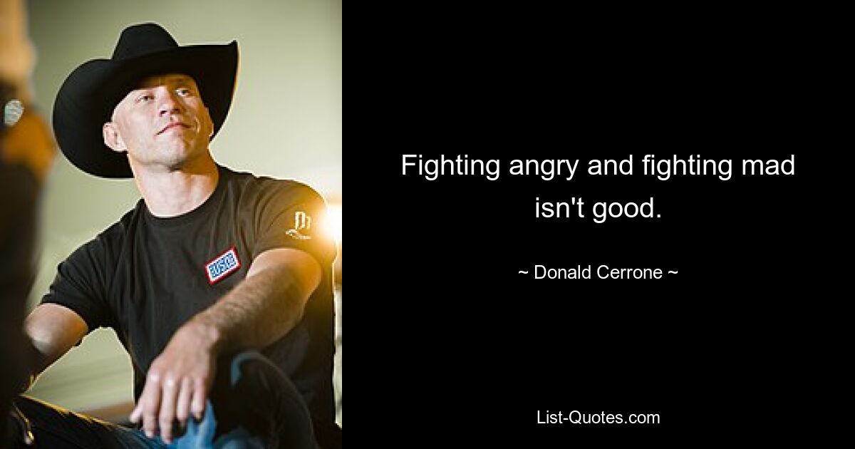 Fighting angry and fighting mad isn't good. — © Donald Cerrone