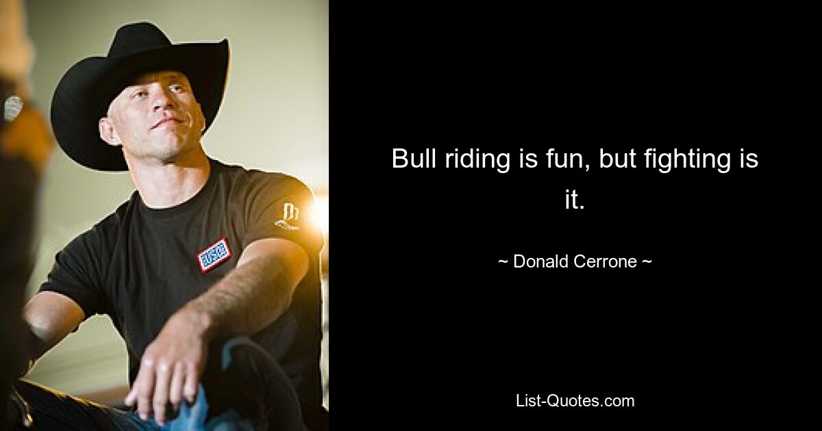 Bull riding is fun, but fighting is it. — © Donald Cerrone