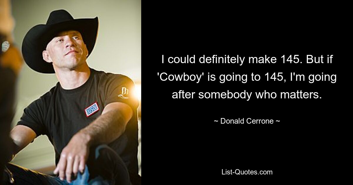 I could definitely make 145. But if 'Cowboy' is going to 145, I'm going after somebody who matters. — © Donald Cerrone