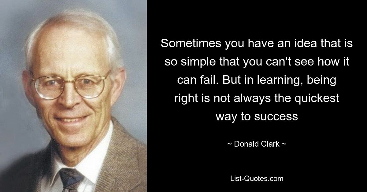 Sometimes you have an idea that is so simple that you can't see how it can fail. But in learning, being right is not always the quickest way to success — © Donald Clark