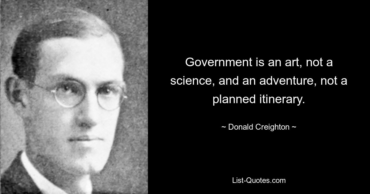 Government is an art, not a science, and an adventure, not a planned itinerary. — © Donald Creighton