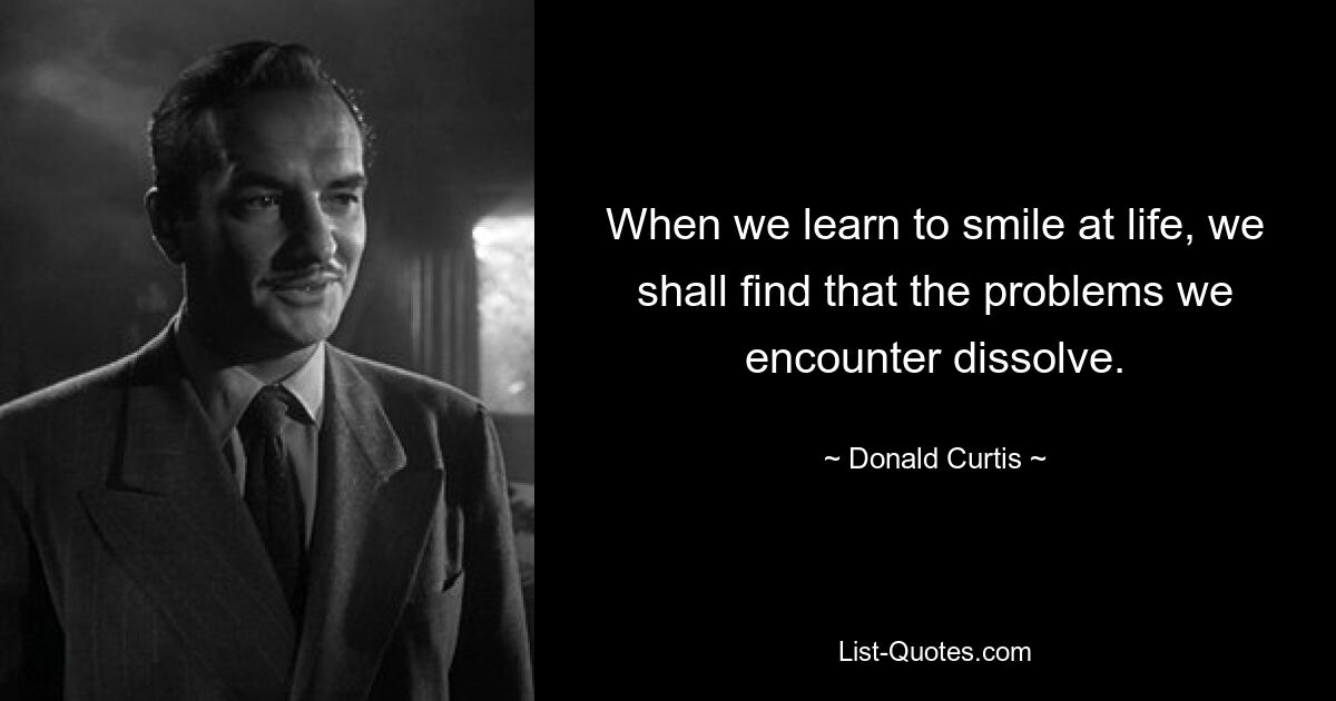 When we learn to smile at life, we shall find that the problems we encounter dissolve. — © Donald Curtis