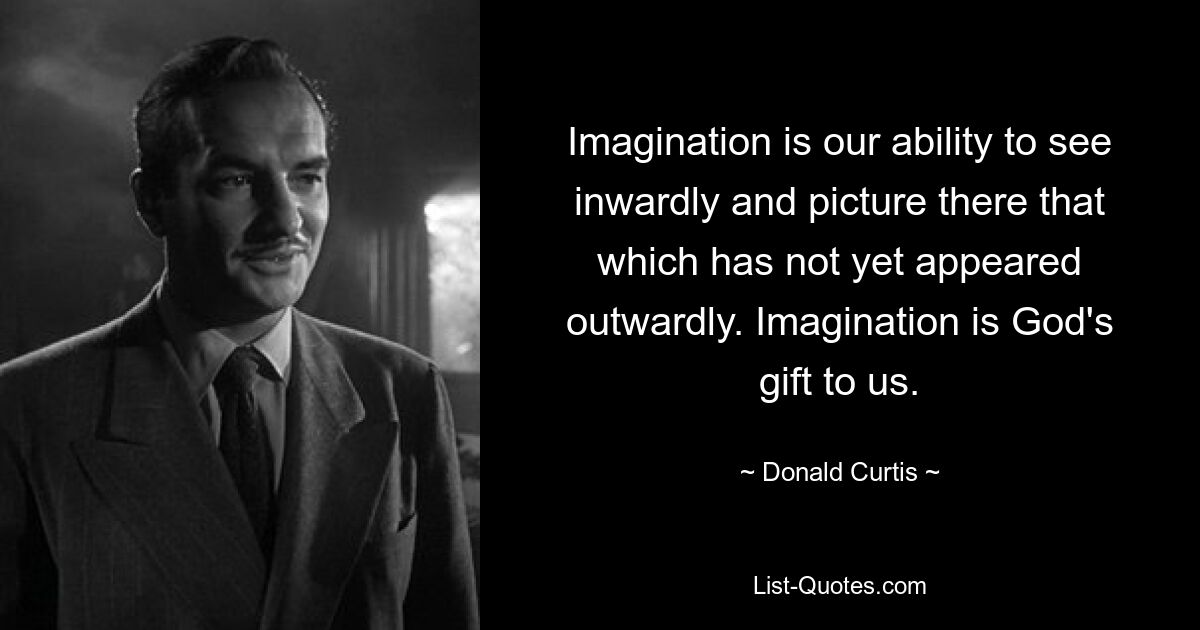 Imagination is our ability to see inwardly and picture there that which has not yet appeared outwardly. Imagination is God's gift to us. — © Donald Curtis