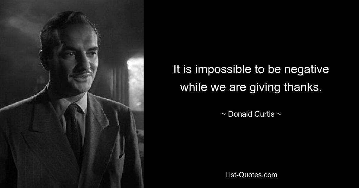 It is impossible to be negative while we are giving thanks. — © Donald Curtis