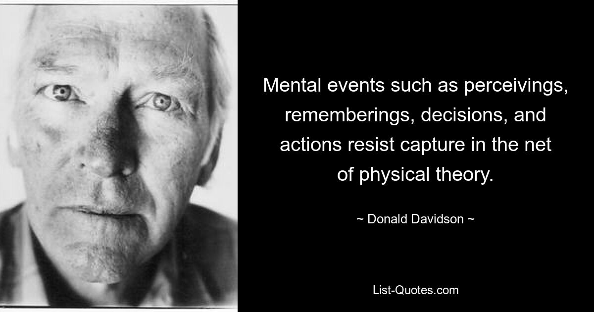 Mental events such as perceivings, rememberings, decisions, and actions resist capture in the net of physical theory. — © Donald Davidson