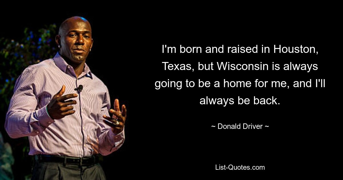 I'm born and raised in Houston, Texas, but Wisconsin is always going to be a home for me, and I'll always be back. — © Donald Driver