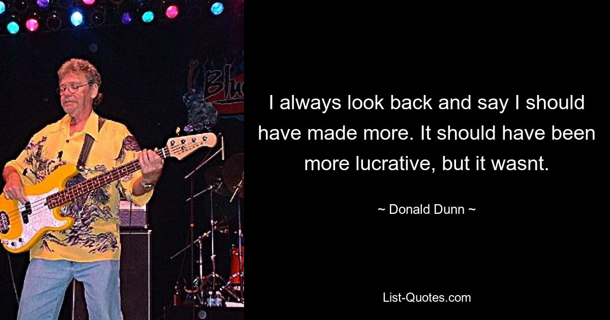 I always look back and say I should have made more. It should have been more lucrative, but it wasnt. — © Donald Dunn