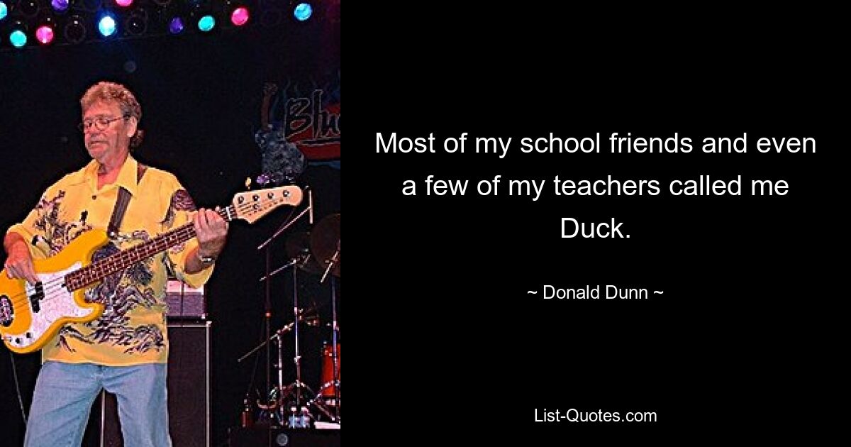 Most of my school friends and even a few of my teachers called me Duck. — © Donald Dunn