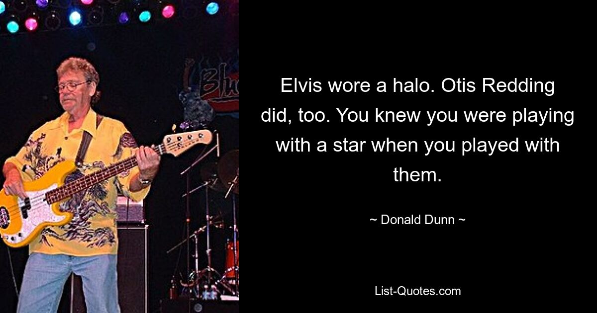 Elvis wore a halo. Otis Redding did, too. You knew you were playing with a star when you played with them. — © Donald Dunn