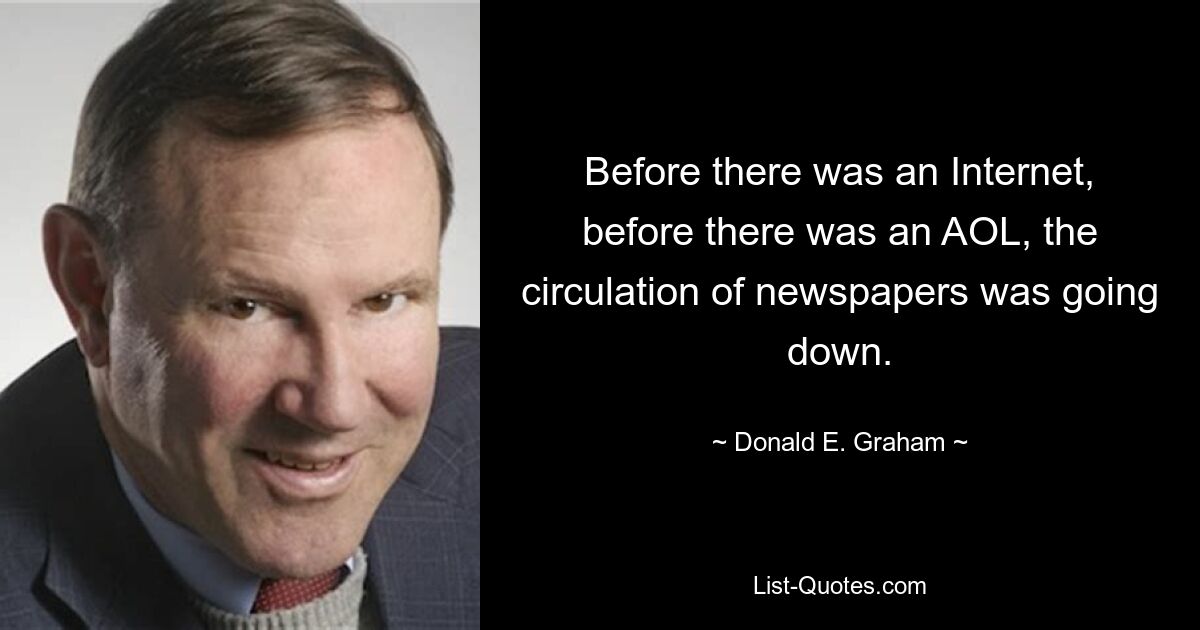 Before there was an Internet, before there was an AOL, the circulation of newspapers was going down. — © Donald E. Graham