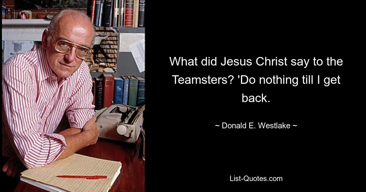 What did Jesus Christ say to the Teamsters? 'Do nothing till I get back. — © Donald E. Westlake