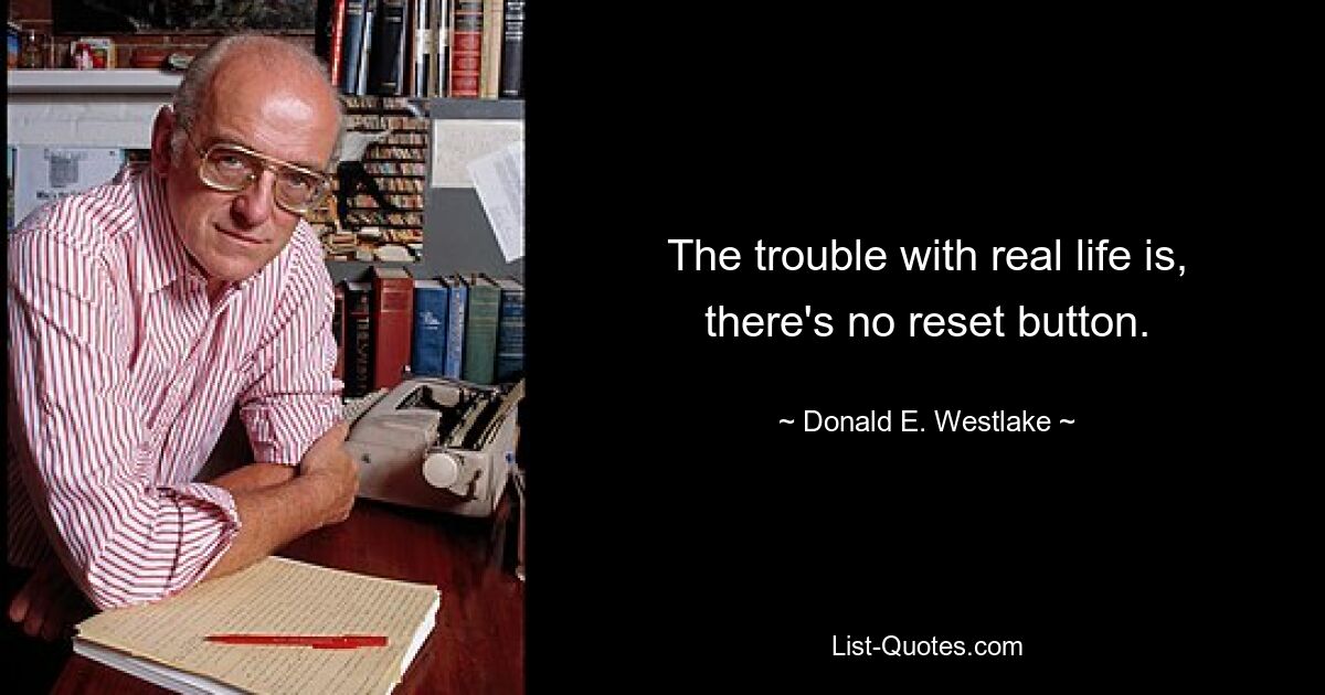 The trouble with real life is, there's no reset button. — © Donald E. Westlake