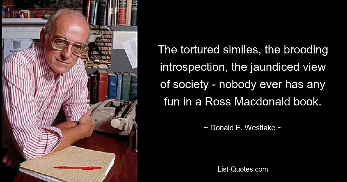 The tortured similes, the brooding introspection, the jaundiced view of society - nobody ever has any fun in a Ross Macdonald book. — © Donald E. Westlake