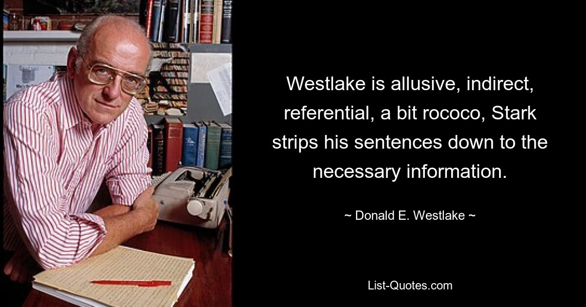 Westlake is allusive, indirect, referential, a bit rococo, Stark strips his sentences down to the necessary information. — © Donald E. Westlake