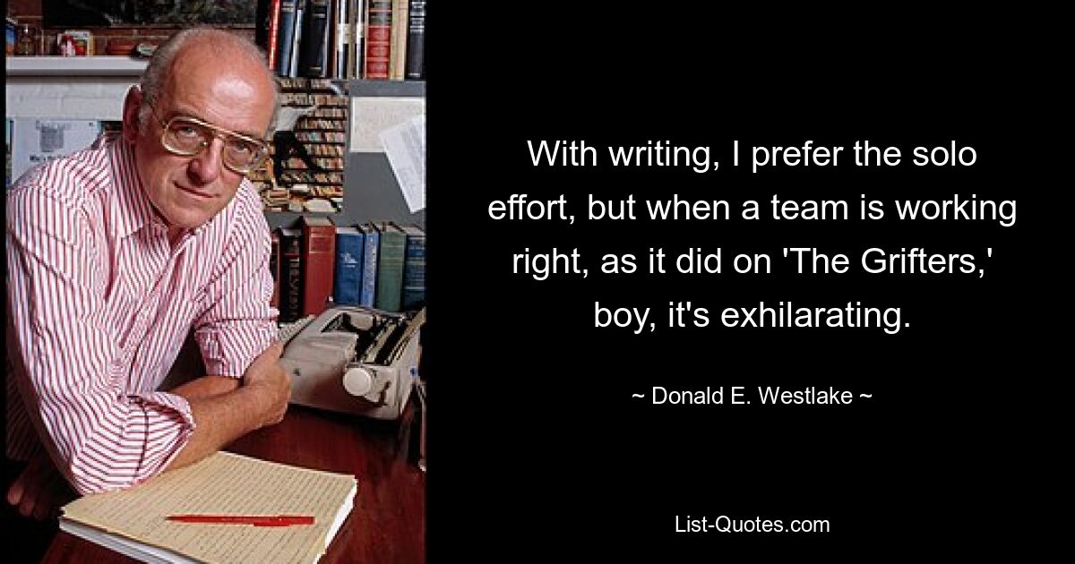 With writing, I prefer the solo effort, but when a team is working right, as it did on 'The Grifters,' boy, it's exhilarating. — © Donald E. Westlake