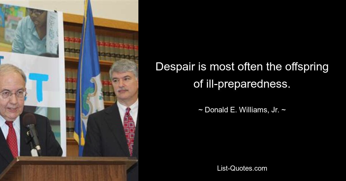 Despair is most often the offspring of ill-preparedness. — © Donald E. Williams, Jr.