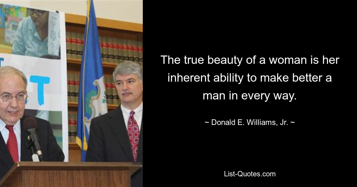 The true beauty of a woman is her inherent ability to make better a man in every way. — © Donald E. Williams, Jr.