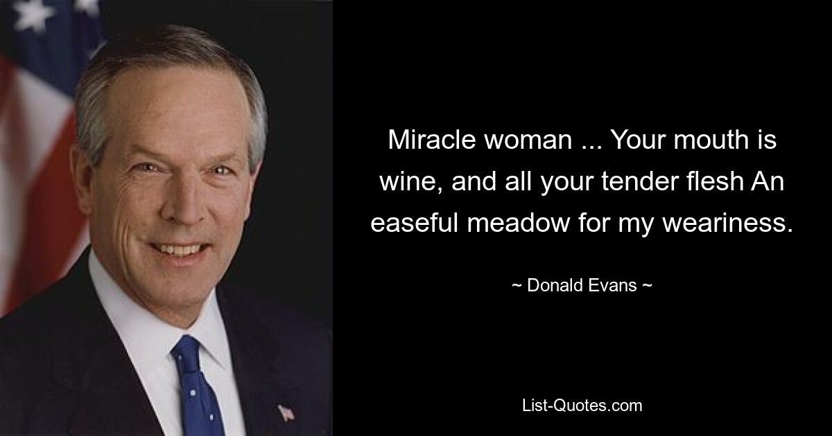 Miracle woman ... Your mouth is wine, and all your tender flesh An easeful meadow for my weariness. — © Donald Evans