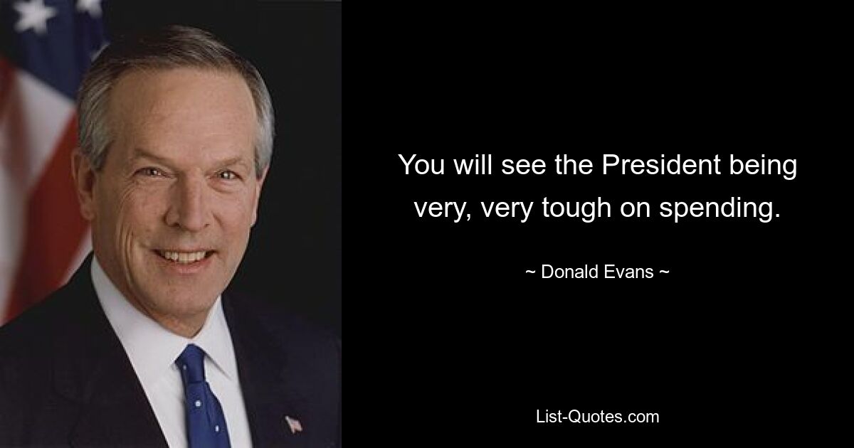 You will see the President being very, very tough on spending. — © Donald Evans