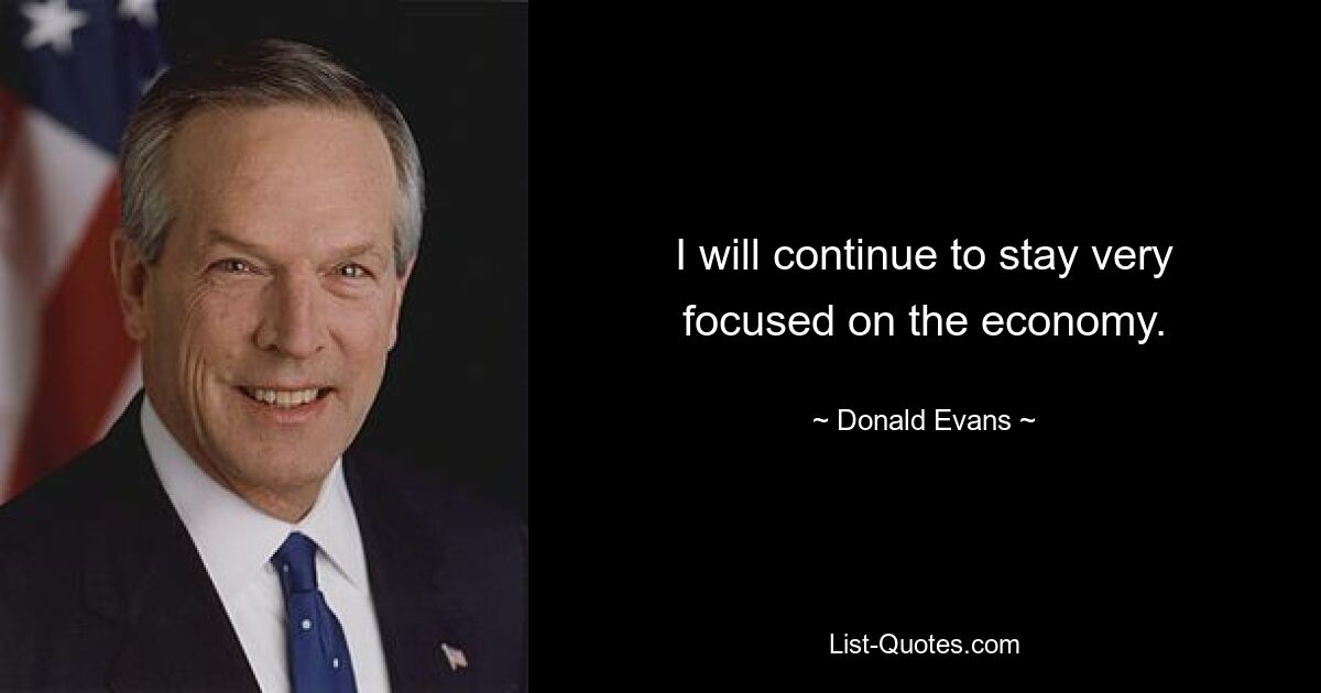 I will continue to stay very focused on the economy. — © Donald Evans