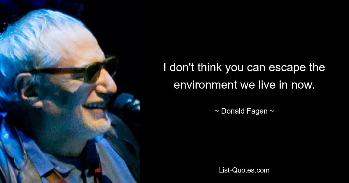 I don't think you can escape the environment we live in now. — © Donald Fagen