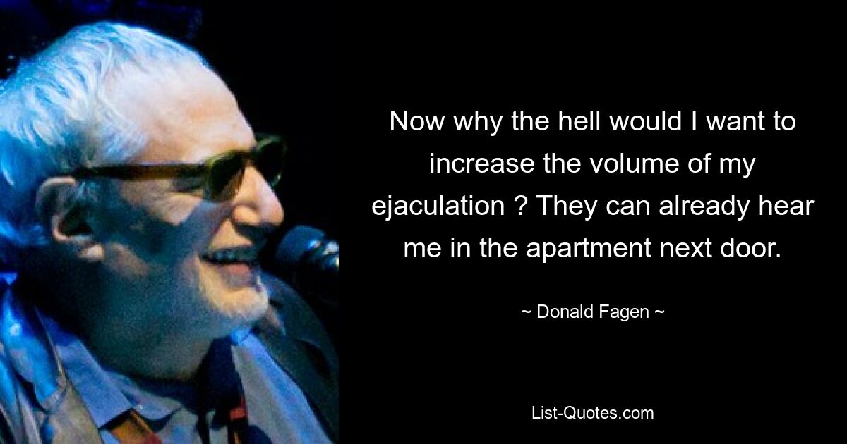 Now why the hell would I want to increase the volume of my ejaculation ? They can already hear me in the apartment next door. — © Donald Fagen