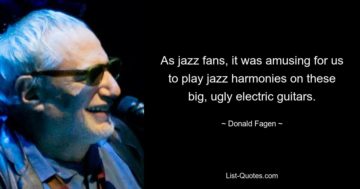 As jazz fans, it was amusing for us to play jazz harmonies on these big, ugly electric guitars. — © Donald Fagen