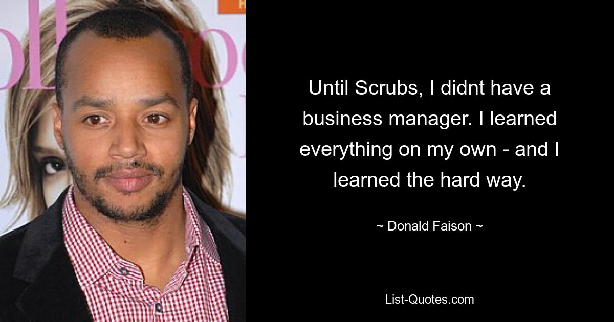 Until Scrubs, I didnt have a business manager. I learned everything on my own - and I learned the hard way. — © Donald Faison