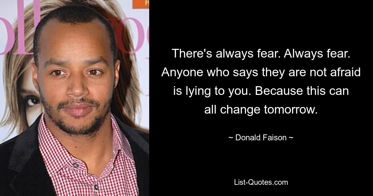 There's always fear. Always fear. Anyone who says they are not afraid is lying to you. Because this can all change tomorrow. — © Donald Faison