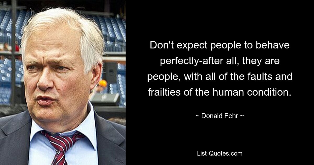 Don't expect people to behave perfectly-after all, they are people, with all of the faults and frailties of the human condition. — © Donald Fehr