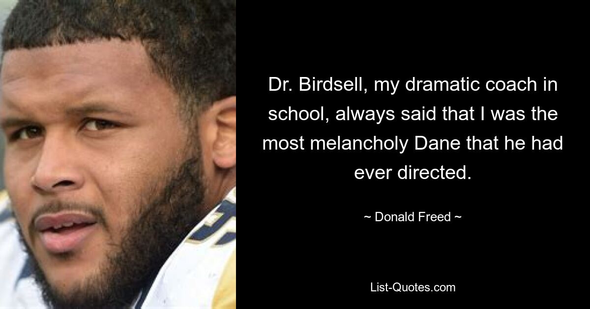 Dr. Birdsell, my dramatic coach in school, always said that I was the most melancholy Dane that he had ever directed. — © Donald Freed