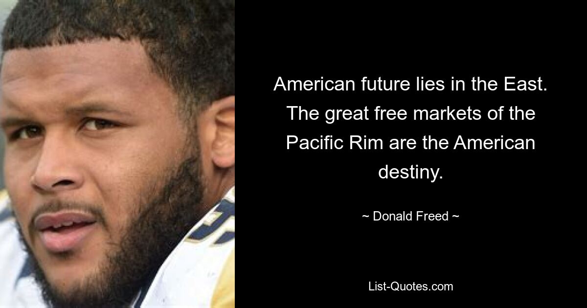 American future lies in the East. The great free markets of the Pacific Rim are the American destiny. — © Donald Freed