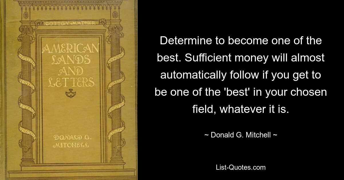 Determine to become one of the best. Sufficient money will almost automatically follow if you get to be one of the 'best' in your chosen field, whatever it is. — © Donald G. Mitchell