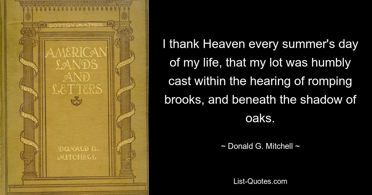 I thank Heaven every summer's day of my life, that my lot was humbly cast within the hearing of romping brooks, and beneath the shadow of oaks. — © Donald G. Mitchell