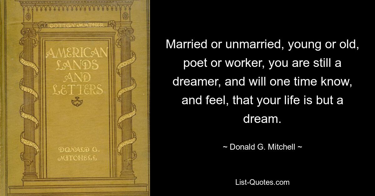 Verheiratet oder unverheiratet, jung oder alt, Dichter oder Arbeiter, Sie sind immer noch ein Träumer und werden eines Tages wissen und spüren, dass Ihr Leben nur ein Traum ist. — © Donald G. Mitchell 