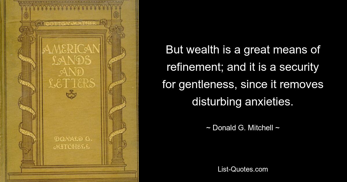 But wealth is a great means of refinement; and it is a security for gentleness, since it removes disturbing anxieties. — © Donald G. Mitchell