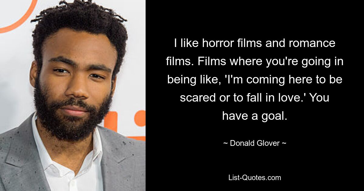 I like horror films and romance films. Films where you're going in being like, 'I'm coming here to be scared or to fall in love.' You have a goal. — © Donald Glover