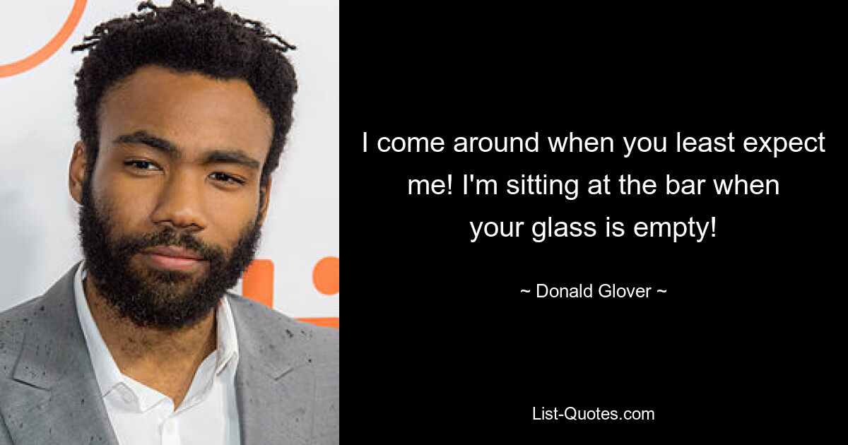 I come around when you least expect me! I'm sitting at the bar when your glass is empty! — © Donald Glover