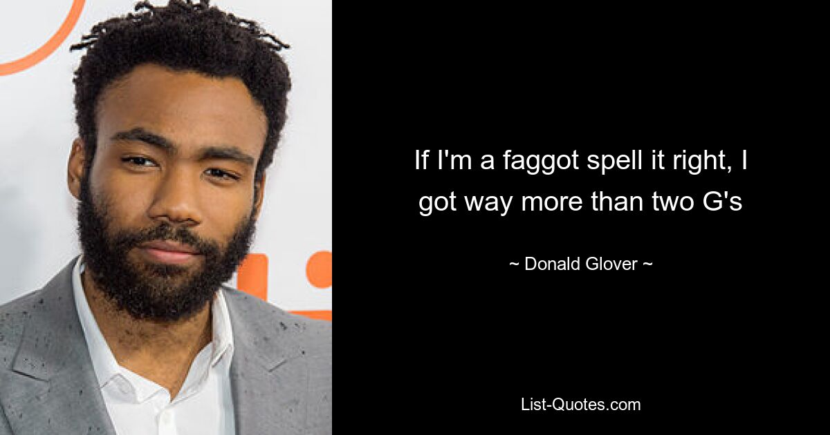 If I'm a faggot spell it right, I got way more than two G's — © Donald Glover