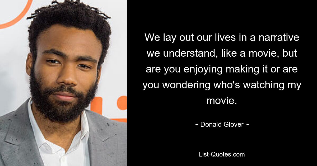 We lay out our lives in a narrative we understand, like a movie, but are you enjoying making it or are you wondering who's watching my movie. — © Donald Glover