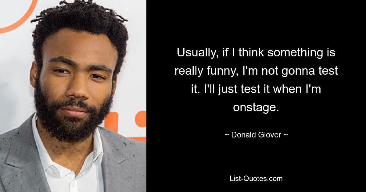 Usually, if I think something is really funny, I'm not gonna test it. I'll just test it when I'm onstage. — © Donald Glover