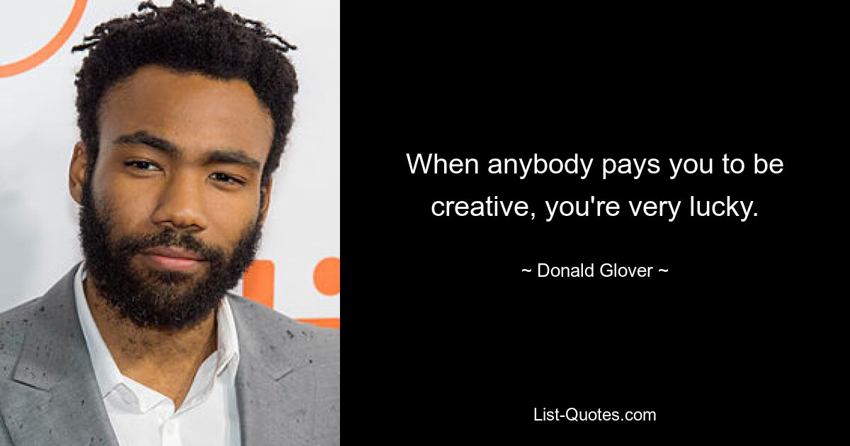 When anybody pays you to be creative, you're very lucky. — © Donald Glover