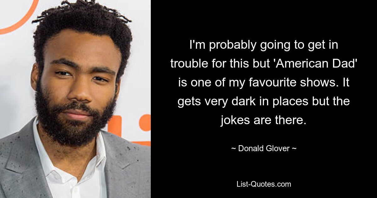 I'm probably going to get in trouble for this but 'American Dad' is one of my favourite shows. It gets very dark in places but the jokes are there. — © Donald Glover