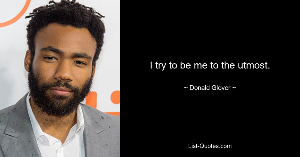 I try to be me to the utmost. — © Donald Glover