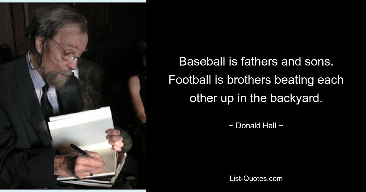 Baseball is fathers and sons. Football is brothers beating each other up in the backyard. — © Donald Hall