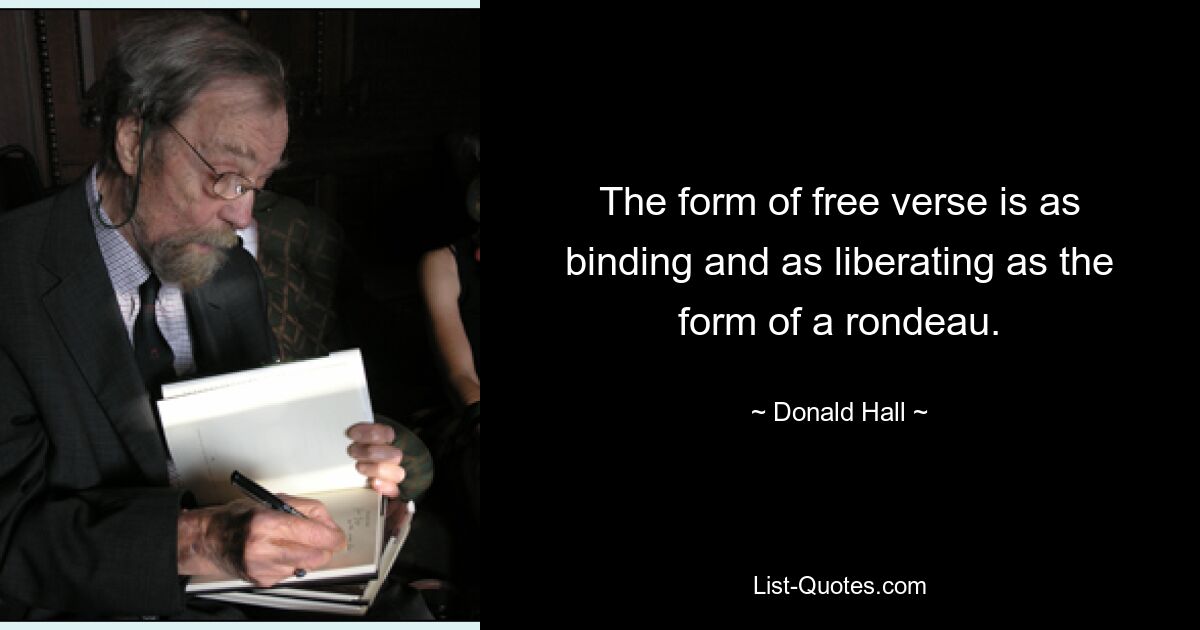 The form of free verse is as binding and as liberating as the form of a rondeau. — © Donald Hall